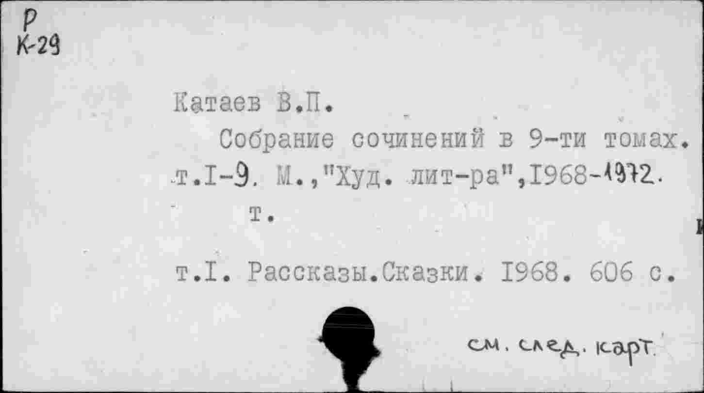 ﻿р
Катаев В.П.
Собрание сочинений в 9-ти томах. .т.1-9. М.,’’Худ. лит-ра”, 1968-^12..
т.
т.1. Рассказы.Сказки. 1968. 606 с.